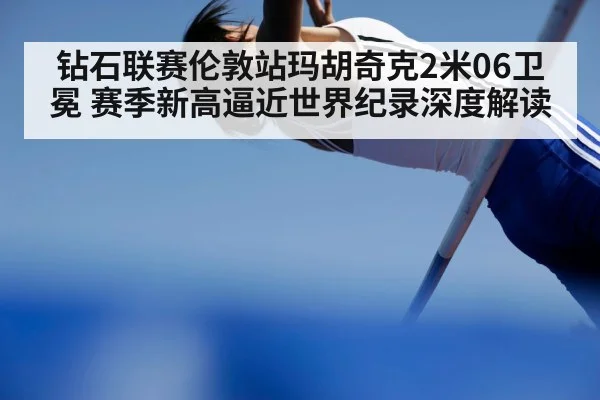 钻石联赛伦敦站玛胡奇克2米06卫冕 赛季新高逼近世界纪录深度解读 - jiuyou game