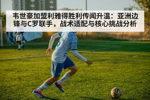 韦世豪加盟利雅得胜利传闻升温：亚洲边锋与C罗联手，战术适配与核心挑战分析 - jiuyou game