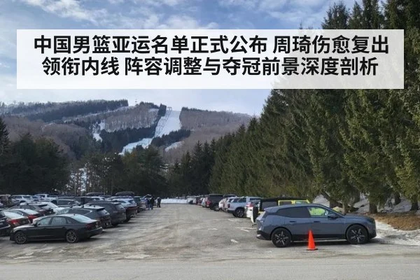 中国男篮亚运名单正式公布 周琦伤愈复出领衔内线 阵容调整与夺冠前景深度剖析