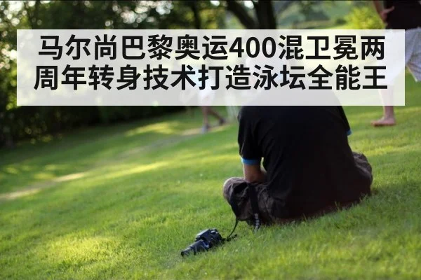 马尔尚巴黎奥运400混卫冕两周年转身技术打造泳坛全能王