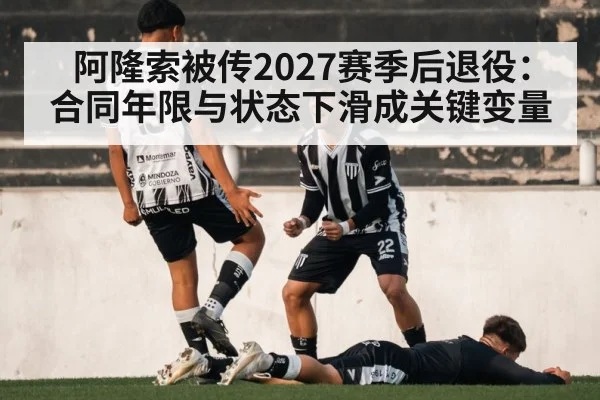 阿隆索被传2027赛季后退役：合同年限与状态下滑成关键变量