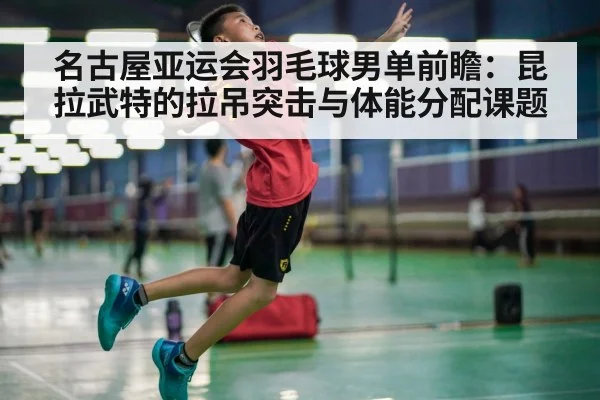 名古屋亚运会羽毛球男单前瞻：昆拉武特的拉吊突击与体能分配课题