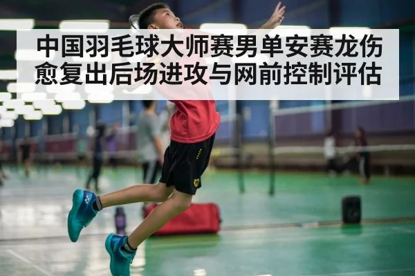 中国羽毛球大师赛男单安赛龙伤愈复出后场进攻与网前控制评估 - jiuyou game