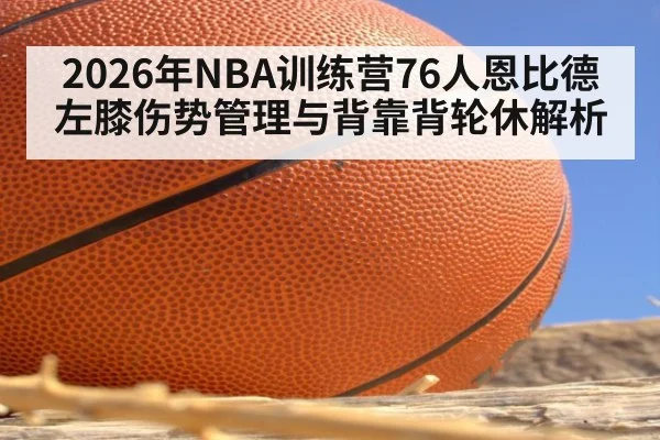 2026年NBA训练营76人恩比德左膝伤势管理与背靠背轮休解析 - jiuyou game