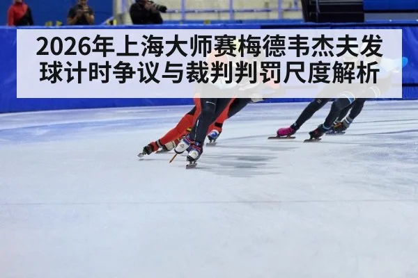 2026年上海大师赛梅德韦杰夫发球计时争议与裁判判罚尺度解析 - jiuyou game