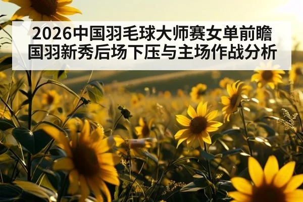 2026中国羽毛球大师赛女单前瞻 国羽新秀后场下压与主场作战分析 - jiuyou game